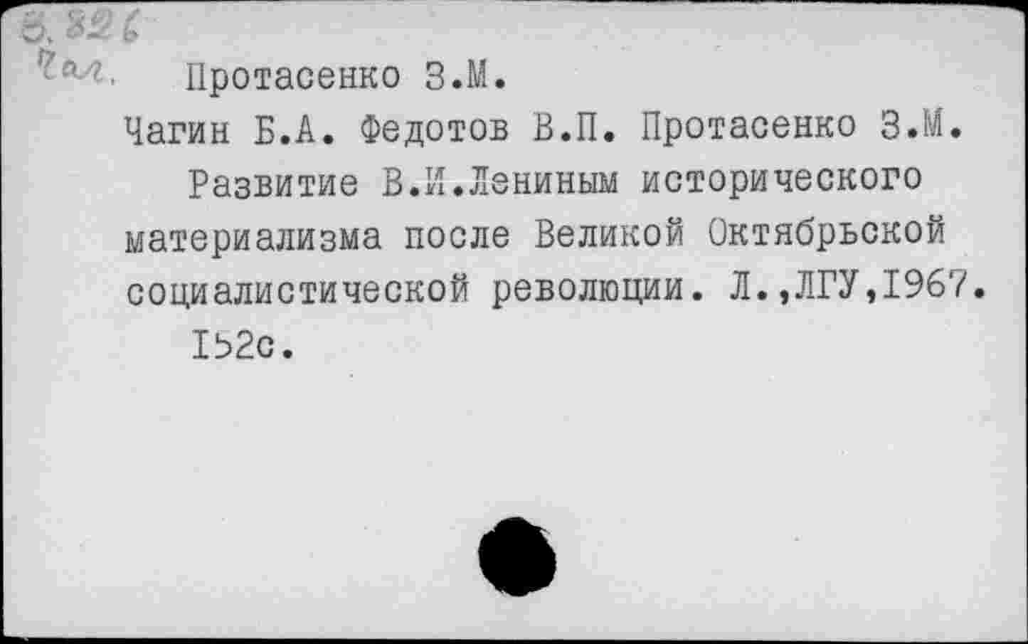 ﻿Протасенко З.М.
Чагин Б.А. Федотов В.П. Протасенко З.М.
Развитие В.И.Лениным исторического материализма после Великой Октябрьской социалистической революции. Л.,ЛГУ,1967.
152с.